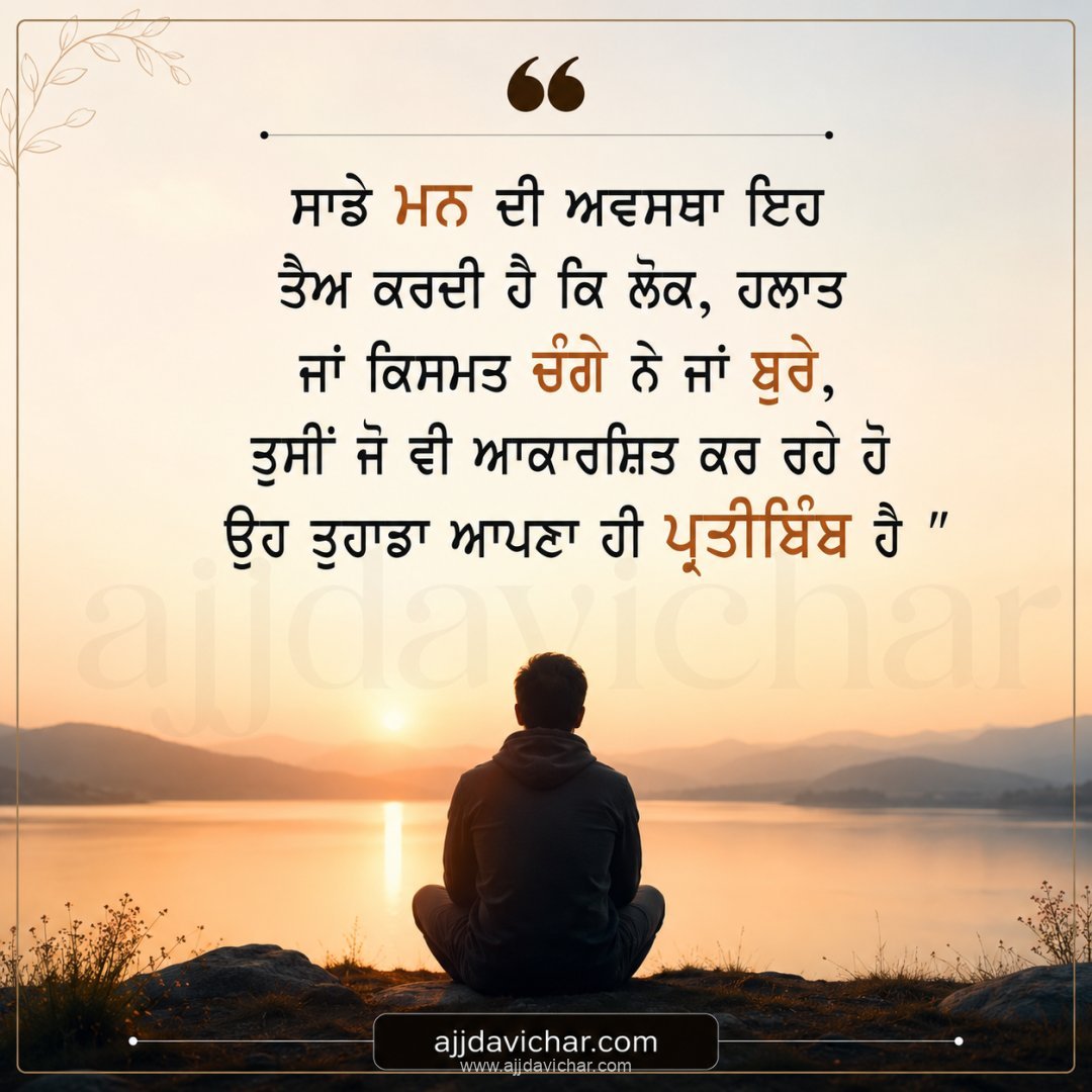 ਸਾਡੇ ਮਨ ਦੀ ਅਵਸਥਾ ਇਹ ਤੈਅ ਕਰਦੀ ਹੈ ਕਿ ਲੋਕ, ਹਲਾਤ ਜਾਂ ਕਿਸਮਤ ਚੰਗੇ ਨੇ ਜਾਂ ਬੁਰੇ, ਤੁਸੀਂ ਜੋ ਵੀ ਆਕਾਰਸ਼ਿਤ ਕਰ ਰਹੇ ਹੋ ਉਹ ਤੁਹਾਡਾ ਆਪਣਾ ਹੀ ਪ੍ਰਤੀਬਿੰਬ ਹੈ