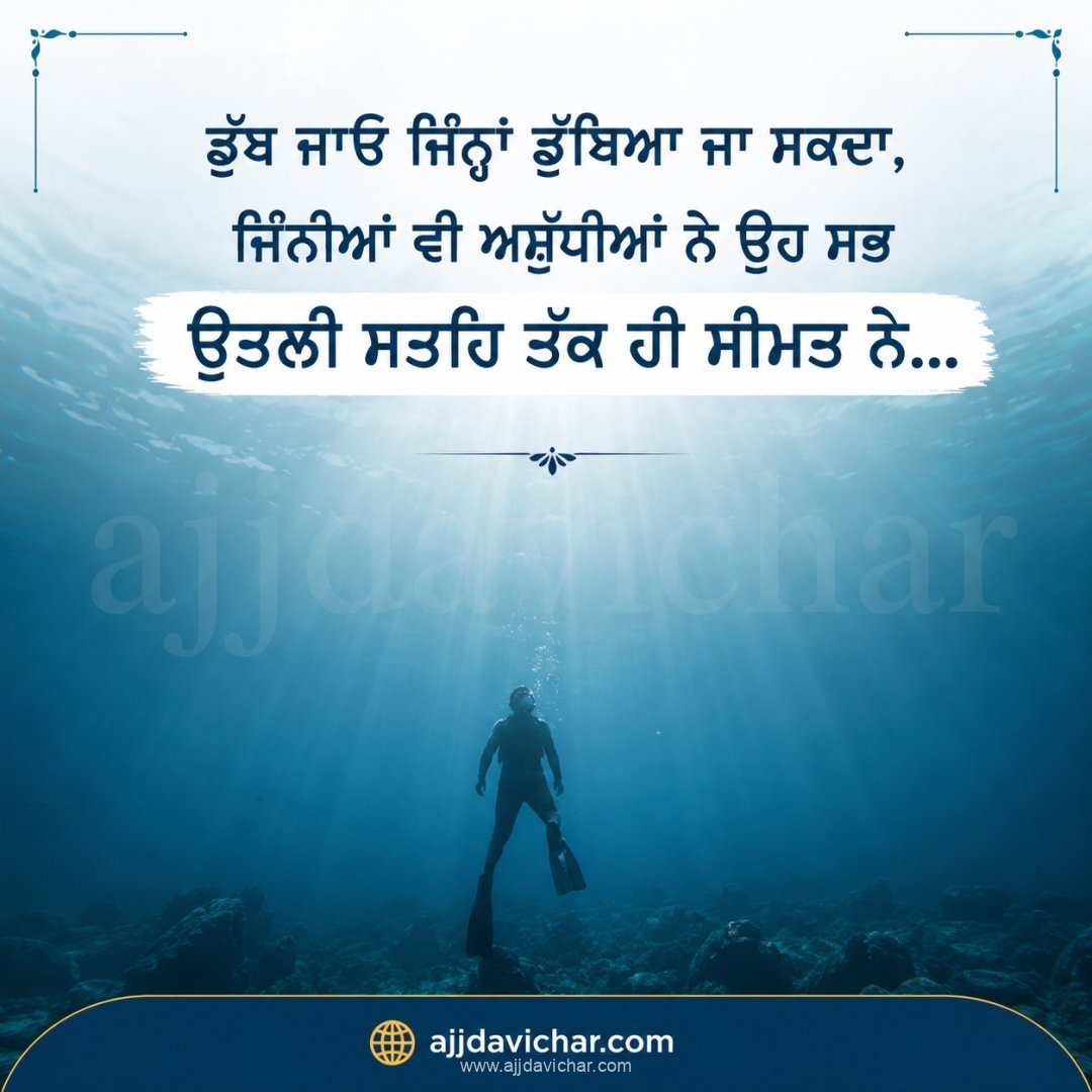 ਡੁੱਬ ਜਾਓ ਜਿੰਨ੍ਹਾਂ ਡੁੱਬਿਆ ਜਾ ਸਕਦਾ, ਜਿੰਨੀਆਂ ਵੀ ਅਸ਼ੁੱਧੀਆਂ ਨੇ ਉਹ ਸਭ ਉਤਲੀ ਸਤਹਿ ਤੱਕ ਹੀ ਸੀਮਤ ਨੇ